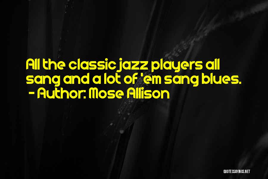 Mose Allison Quotes: All The Classic Jazz Players All Sang And A Lot Of 'em Sang Blues.