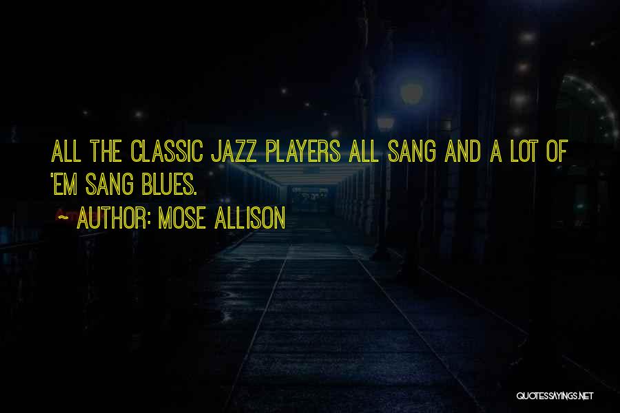 Mose Allison Quotes: All The Classic Jazz Players All Sang And A Lot Of 'em Sang Blues.