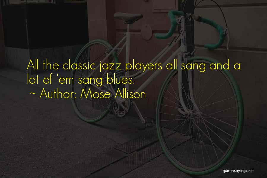 Mose Allison Quotes: All The Classic Jazz Players All Sang And A Lot Of 'em Sang Blues.