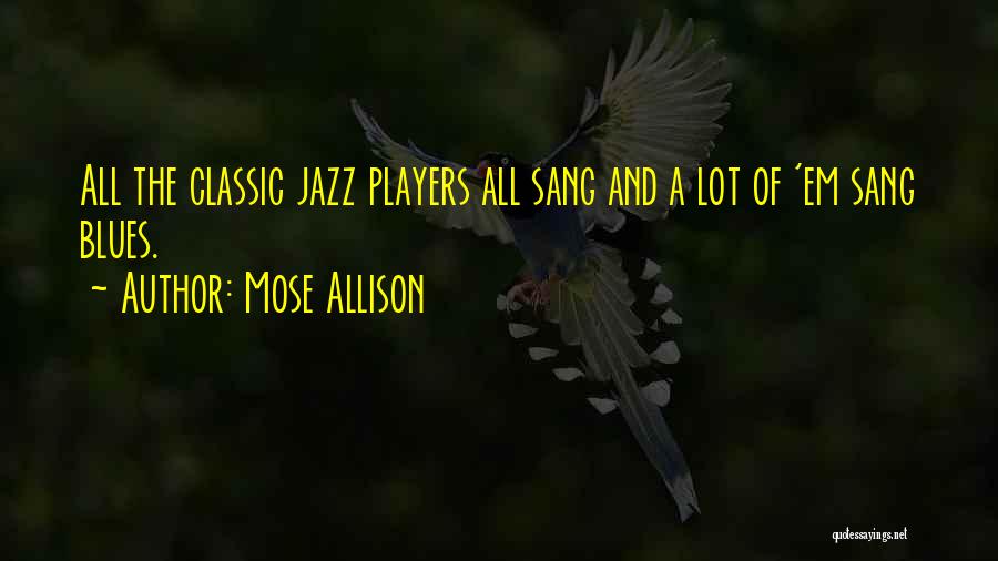 Mose Allison Quotes: All The Classic Jazz Players All Sang And A Lot Of 'em Sang Blues.