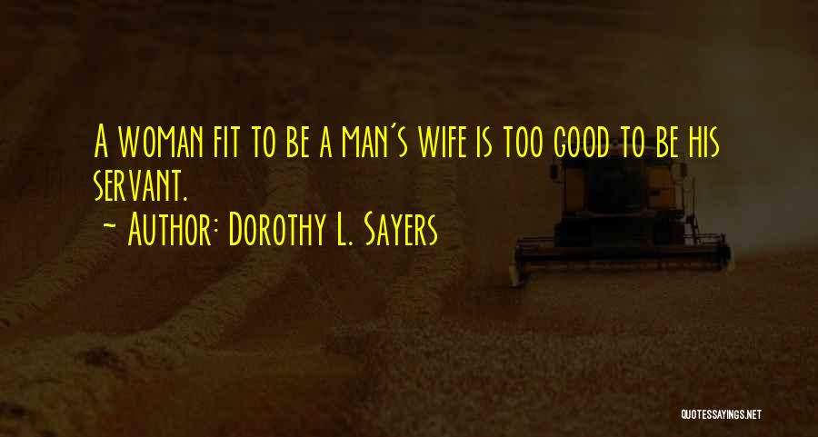 Dorothy L. Sayers Quotes: A Woman Fit To Be A Man's Wife Is Too Good To Be His Servant.