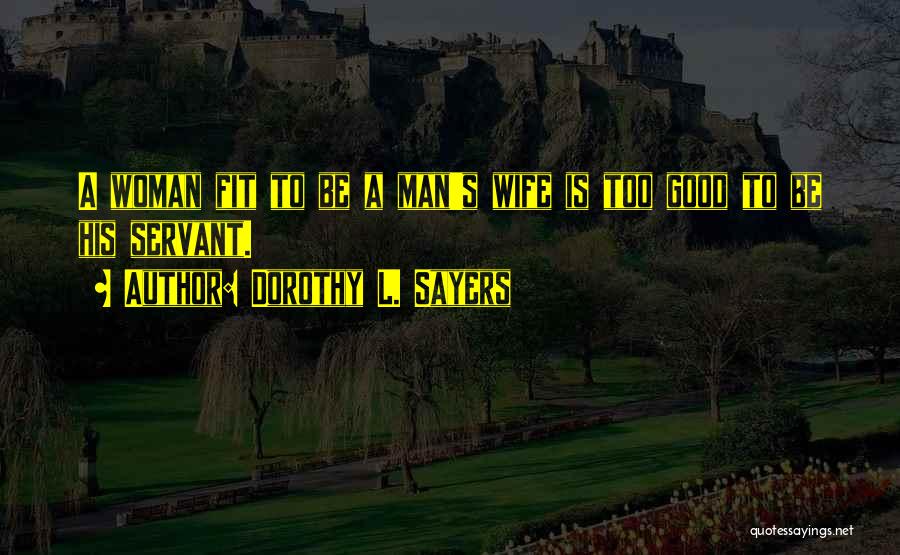 Dorothy L. Sayers Quotes: A Woman Fit To Be A Man's Wife Is Too Good To Be His Servant.