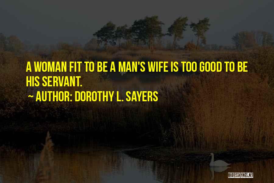 Dorothy L. Sayers Quotes: A Woman Fit To Be A Man's Wife Is Too Good To Be His Servant.