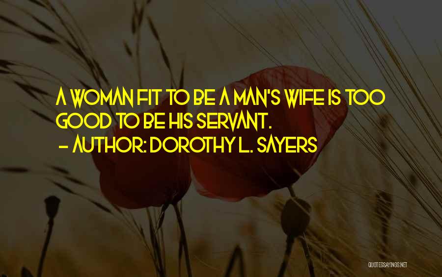 Dorothy L. Sayers Quotes: A Woman Fit To Be A Man's Wife Is Too Good To Be His Servant.