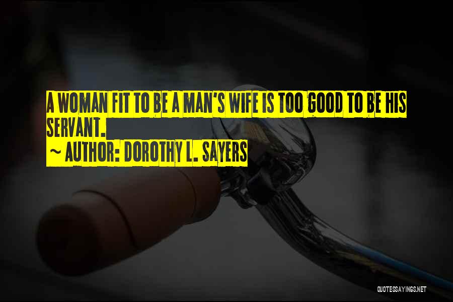 Dorothy L. Sayers Quotes: A Woman Fit To Be A Man's Wife Is Too Good To Be His Servant.