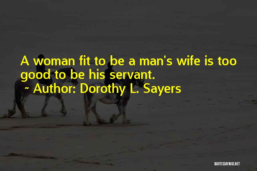 Dorothy L. Sayers Quotes: A Woman Fit To Be A Man's Wife Is Too Good To Be His Servant.