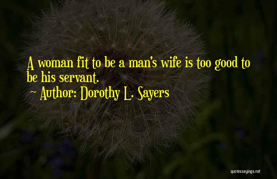 Dorothy L. Sayers Quotes: A Woman Fit To Be A Man's Wife Is Too Good To Be His Servant.