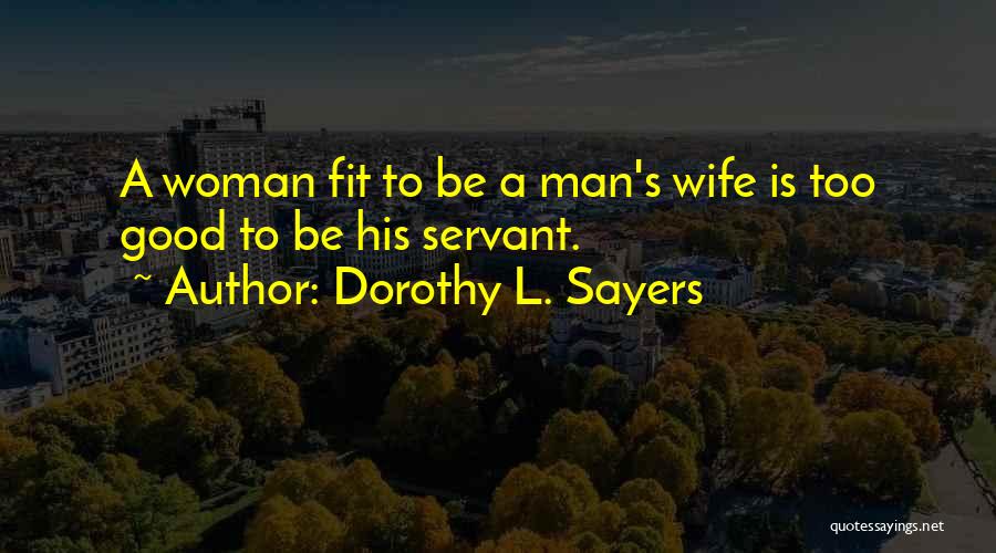 Dorothy L. Sayers Quotes: A Woman Fit To Be A Man's Wife Is Too Good To Be His Servant.