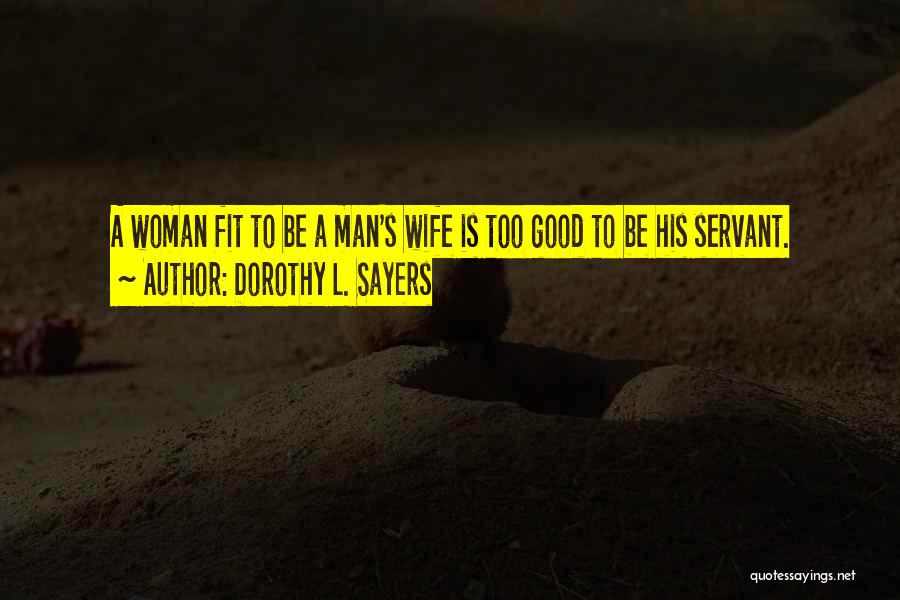 Dorothy L. Sayers Quotes: A Woman Fit To Be A Man's Wife Is Too Good To Be His Servant.