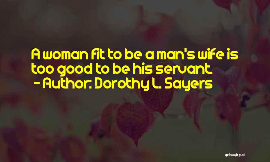 Dorothy L. Sayers Quotes: A Woman Fit To Be A Man's Wife Is Too Good To Be His Servant.