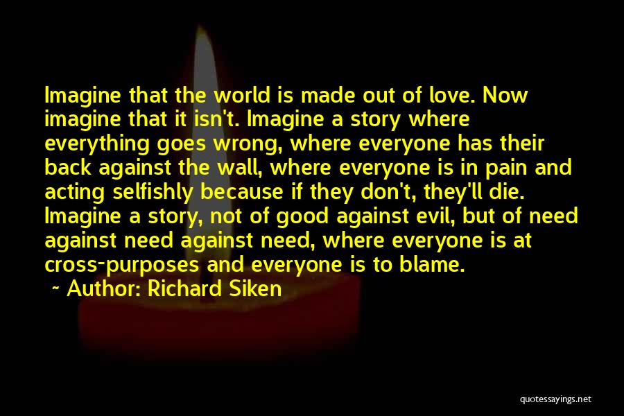 Richard Siken Quotes: Imagine That The World Is Made Out Of Love. Now Imagine That It Isn't. Imagine A Story Where Everything Goes