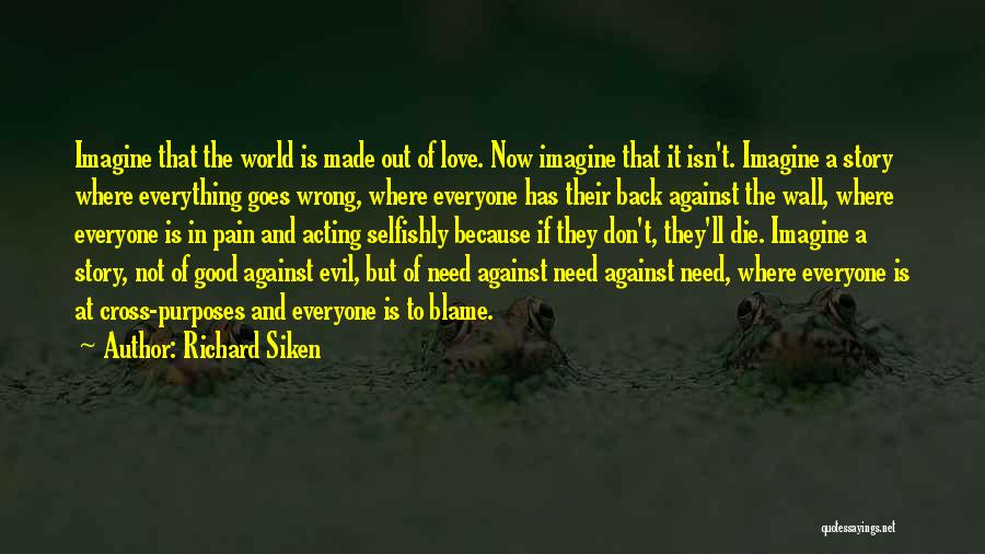 Richard Siken Quotes: Imagine That The World Is Made Out Of Love. Now Imagine That It Isn't. Imagine A Story Where Everything Goes