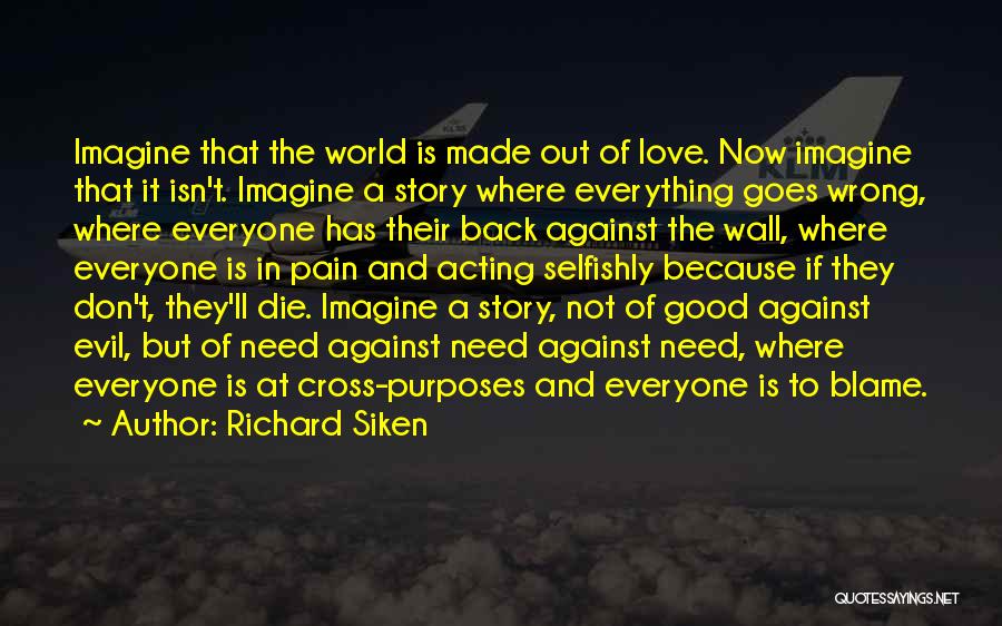 Richard Siken Quotes: Imagine That The World Is Made Out Of Love. Now Imagine That It Isn't. Imagine A Story Where Everything Goes