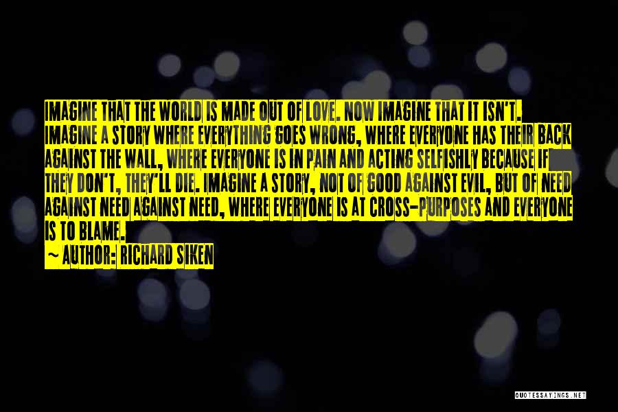 Richard Siken Quotes: Imagine That The World Is Made Out Of Love. Now Imagine That It Isn't. Imagine A Story Where Everything Goes