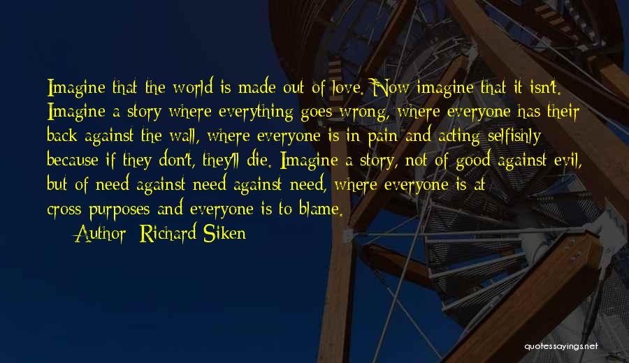 Richard Siken Quotes: Imagine That The World Is Made Out Of Love. Now Imagine That It Isn't. Imagine A Story Where Everything Goes