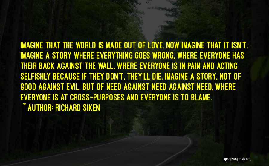 Richard Siken Quotes: Imagine That The World Is Made Out Of Love. Now Imagine That It Isn't. Imagine A Story Where Everything Goes