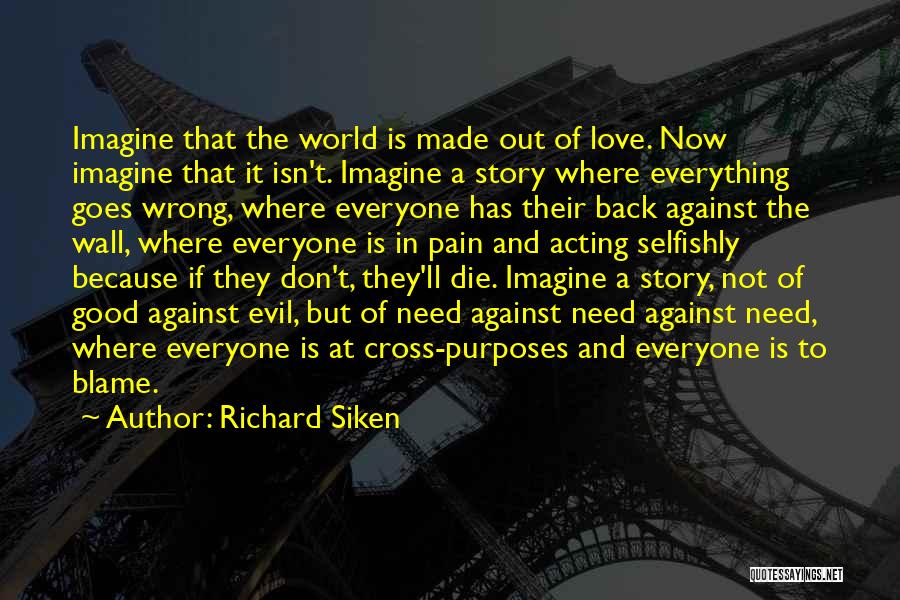 Richard Siken Quotes: Imagine That The World Is Made Out Of Love. Now Imagine That It Isn't. Imagine A Story Where Everything Goes