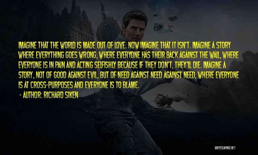Richard Siken Quotes: Imagine That The World Is Made Out Of Love. Now Imagine That It Isn't. Imagine A Story Where Everything Goes