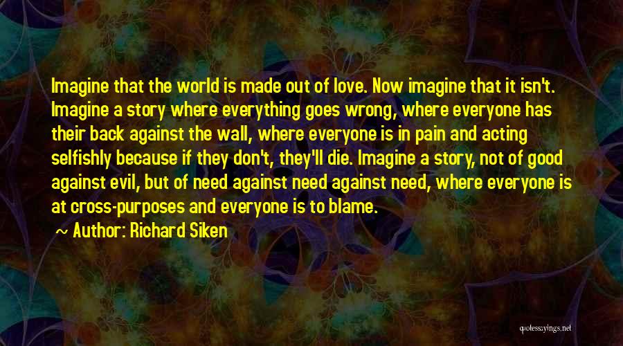 Richard Siken Quotes: Imagine That The World Is Made Out Of Love. Now Imagine That It Isn't. Imagine A Story Where Everything Goes