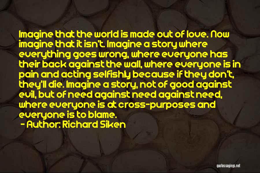 Richard Siken Quotes: Imagine That The World Is Made Out Of Love. Now Imagine That It Isn't. Imagine A Story Where Everything Goes