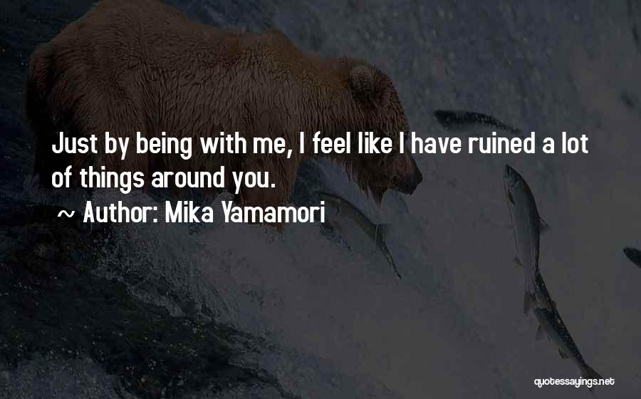 Mika Yamamori Quotes: Just By Being With Me, I Feel Like I Have Ruined A Lot Of Things Around You.