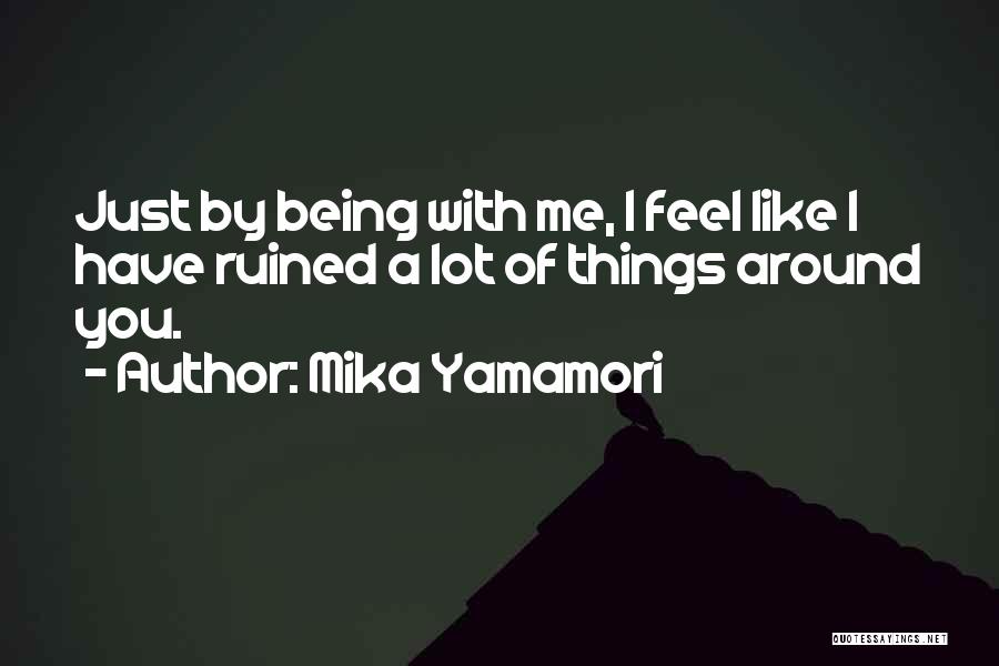 Mika Yamamori Quotes: Just By Being With Me, I Feel Like I Have Ruined A Lot Of Things Around You.