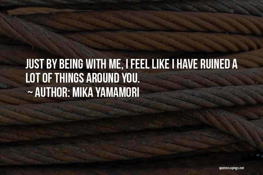 Mika Yamamori Quotes: Just By Being With Me, I Feel Like I Have Ruined A Lot Of Things Around You.