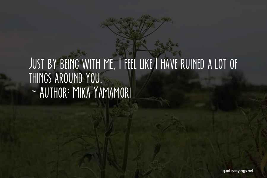 Mika Yamamori Quotes: Just By Being With Me, I Feel Like I Have Ruined A Lot Of Things Around You.
