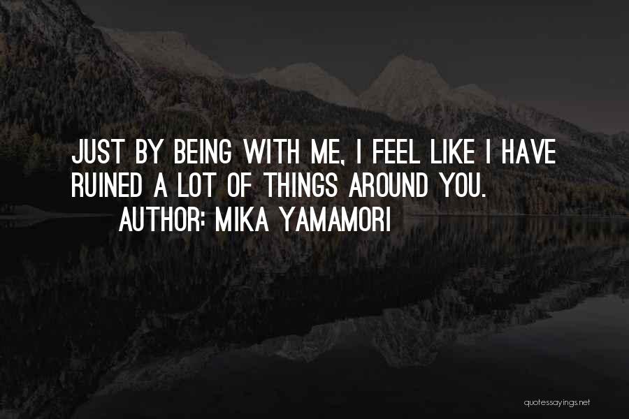 Mika Yamamori Quotes: Just By Being With Me, I Feel Like I Have Ruined A Lot Of Things Around You.