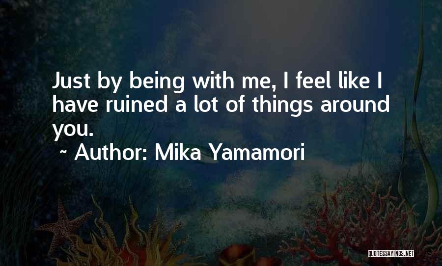 Mika Yamamori Quotes: Just By Being With Me, I Feel Like I Have Ruined A Lot Of Things Around You.