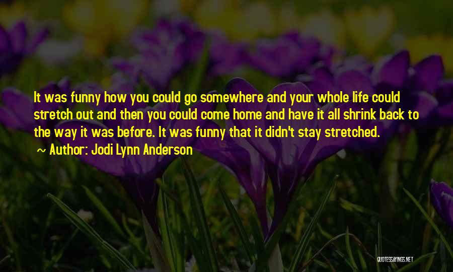 Jodi Lynn Anderson Quotes: It Was Funny How You Could Go Somewhere And Your Whole Life Could Stretch Out And Then You Could Come