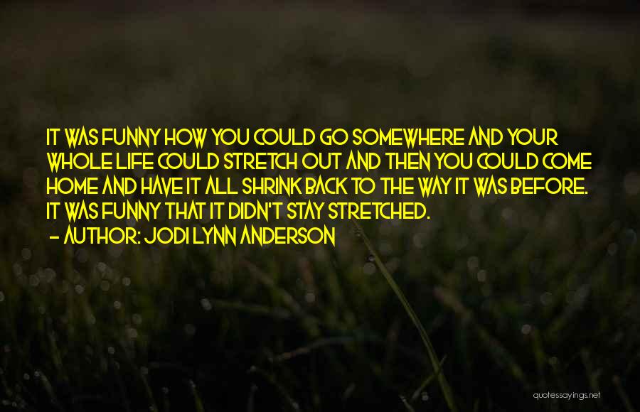 Jodi Lynn Anderson Quotes: It Was Funny How You Could Go Somewhere And Your Whole Life Could Stretch Out And Then You Could Come