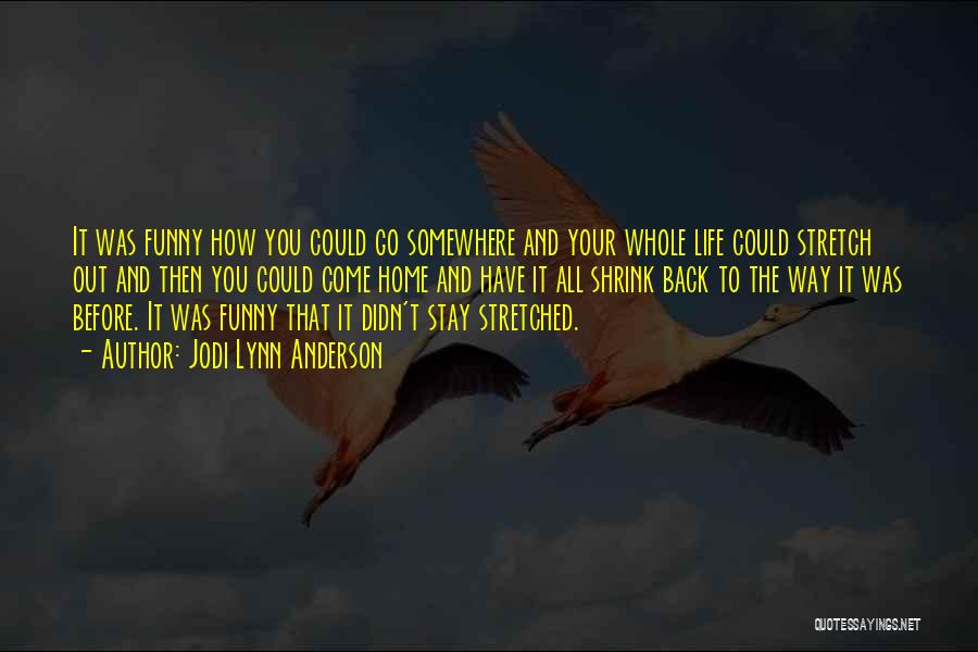 Jodi Lynn Anderson Quotes: It Was Funny How You Could Go Somewhere And Your Whole Life Could Stretch Out And Then You Could Come