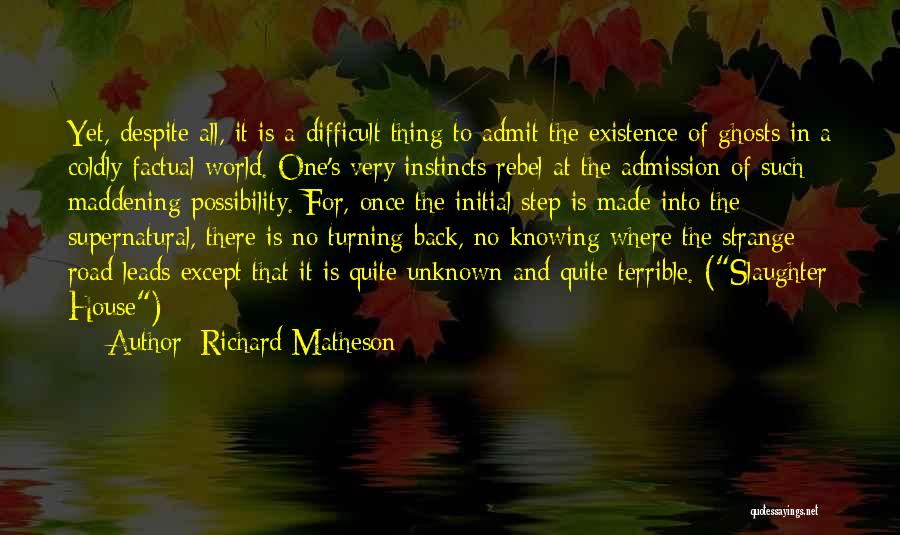 Richard Matheson Quotes: Yet, Despite All, It Is A Difficult Thing To Admit The Existence Of Ghosts In A Coldly Factual World. One's