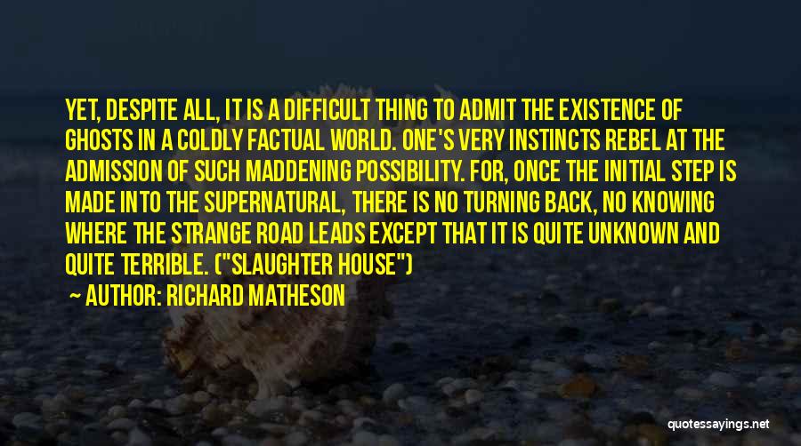 Richard Matheson Quotes: Yet, Despite All, It Is A Difficult Thing To Admit The Existence Of Ghosts In A Coldly Factual World. One's