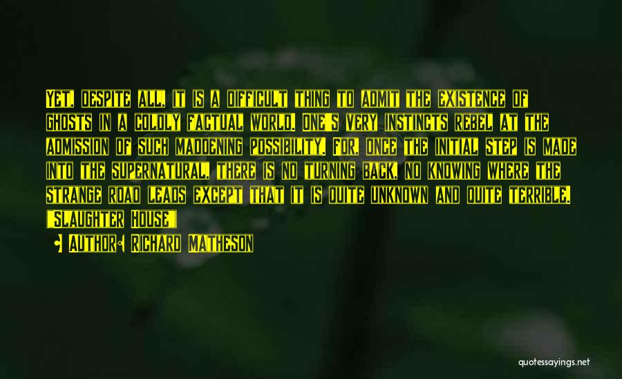 Richard Matheson Quotes: Yet, Despite All, It Is A Difficult Thing To Admit The Existence Of Ghosts In A Coldly Factual World. One's