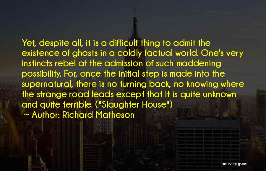 Richard Matheson Quotes: Yet, Despite All, It Is A Difficult Thing To Admit The Existence Of Ghosts In A Coldly Factual World. One's