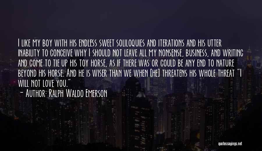 Ralph Waldo Emerson Quotes: I Like My Boy With His Endless Sweet Soliloquies And Iterations And His Utter Inability To Conceive Why I Should