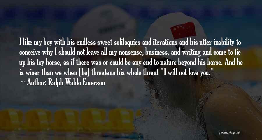 Ralph Waldo Emerson Quotes: I Like My Boy With His Endless Sweet Soliloquies And Iterations And His Utter Inability To Conceive Why I Should