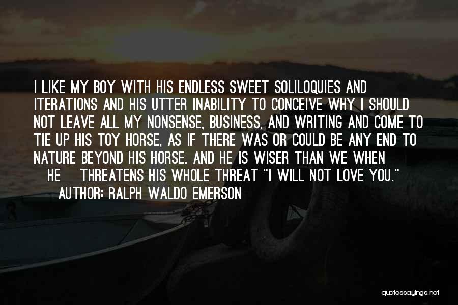 Ralph Waldo Emerson Quotes: I Like My Boy With His Endless Sweet Soliloquies And Iterations And His Utter Inability To Conceive Why I Should