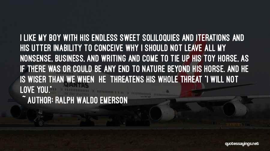 Ralph Waldo Emerson Quotes: I Like My Boy With His Endless Sweet Soliloquies And Iterations And His Utter Inability To Conceive Why I Should