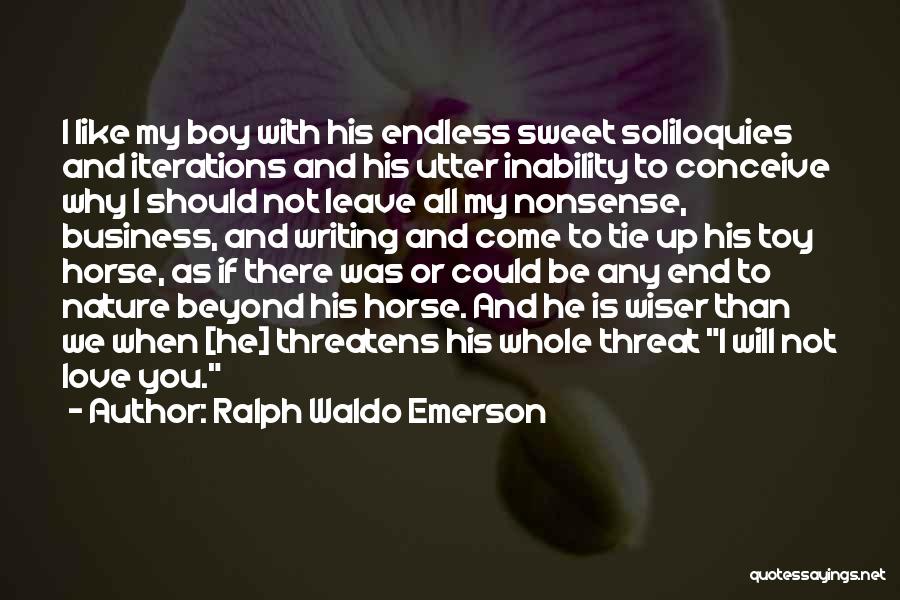 Ralph Waldo Emerson Quotes: I Like My Boy With His Endless Sweet Soliloquies And Iterations And His Utter Inability To Conceive Why I Should
