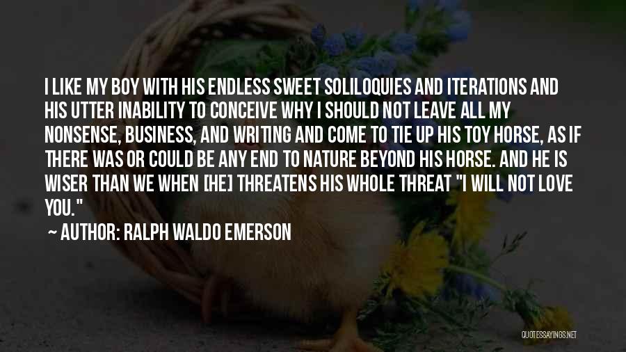 Ralph Waldo Emerson Quotes: I Like My Boy With His Endless Sweet Soliloquies And Iterations And His Utter Inability To Conceive Why I Should