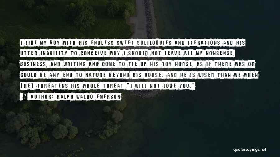 Ralph Waldo Emerson Quotes: I Like My Boy With His Endless Sweet Soliloquies And Iterations And His Utter Inability To Conceive Why I Should