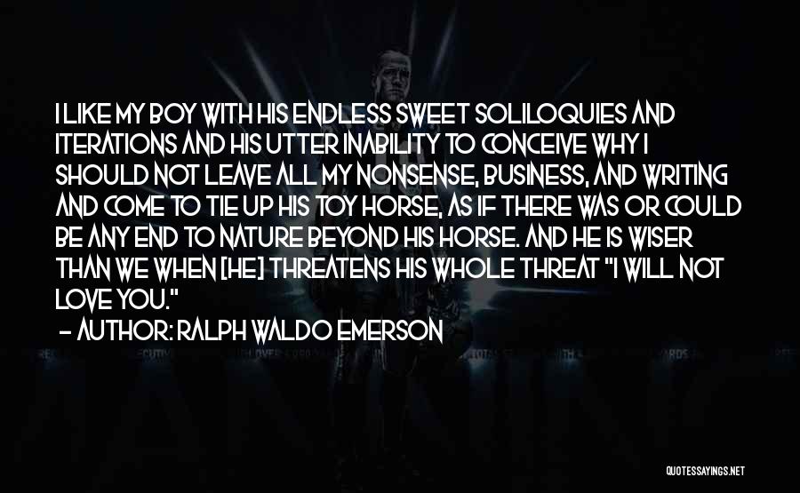 Ralph Waldo Emerson Quotes: I Like My Boy With His Endless Sweet Soliloquies And Iterations And His Utter Inability To Conceive Why I Should