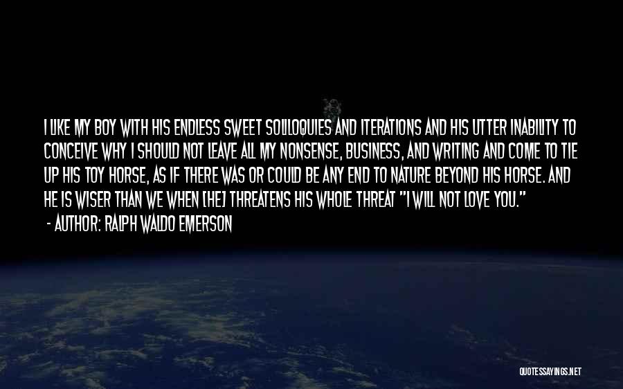 Ralph Waldo Emerson Quotes: I Like My Boy With His Endless Sweet Soliloquies And Iterations And His Utter Inability To Conceive Why I Should