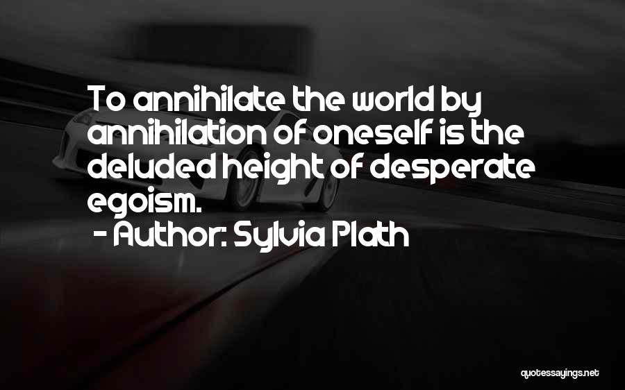 Sylvia Plath Quotes: To Annihilate The World By Annihilation Of Oneself Is The Deluded Height Of Desperate Egoism.