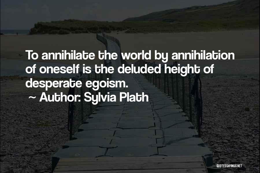 Sylvia Plath Quotes: To Annihilate The World By Annihilation Of Oneself Is The Deluded Height Of Desperate Egoism.