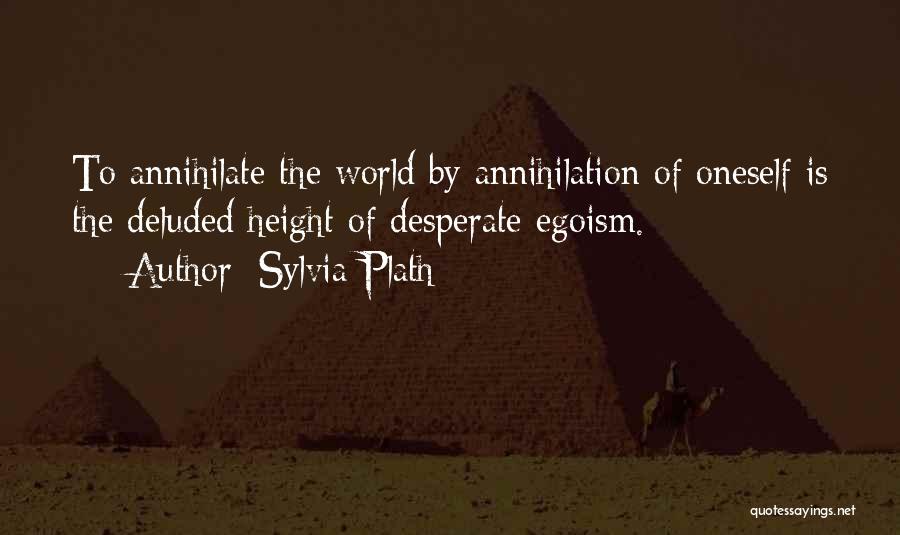 Sylvia Plath Quotes: To Annihilate The World By Annihilation Of Oneself Is The Deluded Height Of Desperate Egoism.