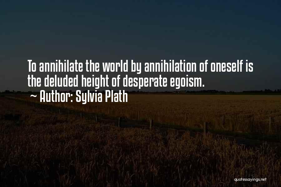 Sylvia Plath Quotes: To Annihilate The World By Annihilation Of Oneself Is The Deluded Height Of Desperate Egoism.